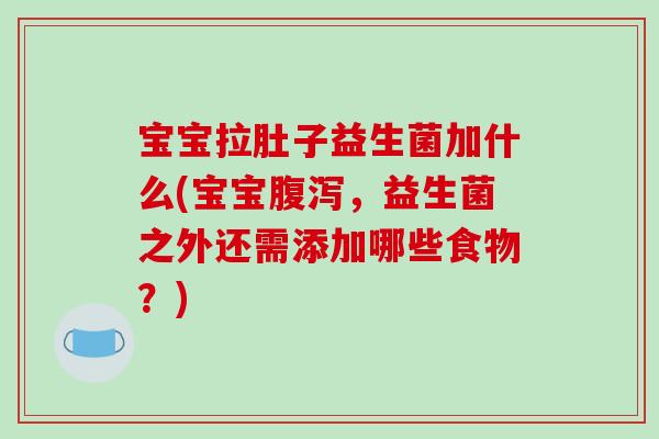 宝宝拉肚子益生菌加什么(宝宝腹泻，益生菌之外还需添加哪些食物？)