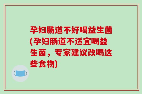 孕妇肠道不好喝益生菌(孕妇肠道不适宜喝益生菌，专家建议改喝这些食物)