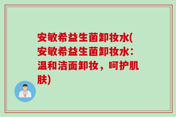 安敏希益生菌卸妆水(安敏希益生菌卸妆水：温和洁面卸妆，呵护)