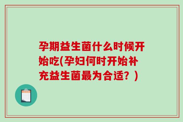 孕期益生菌什么时候开始吃(孕妇何时开始补充益生菌最为合适？)