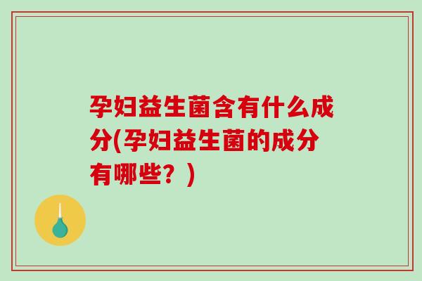 孕妇益生菌含有什么成分(孕妇益生菌的成分有哪些？)