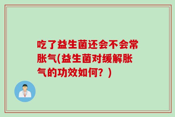 吃了益生菌还会不会常胀气(益生菌对缓解胀气的功效如何？)