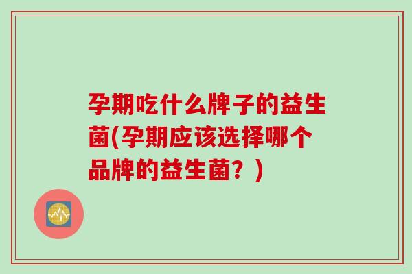 孕期吃什么牌子的益生菌(孕期应该选择哪个品牌的益生菌？)