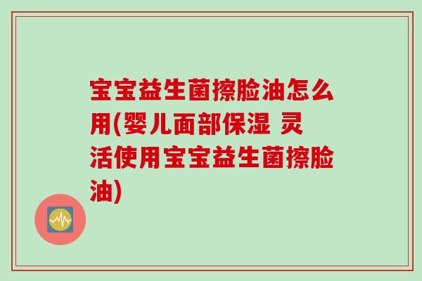 宝宝益生菌擦脸油怎么用(婴儿面部保湿 灵活使用宝宝益生菌擦脸油)