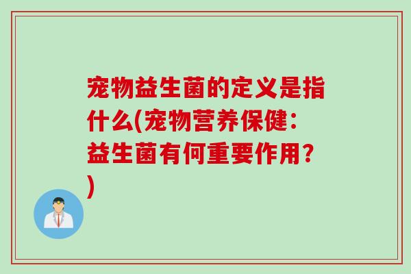 宠物益生菌的定义是指什么(宠物营养保健：益生菌有何重要作用？)