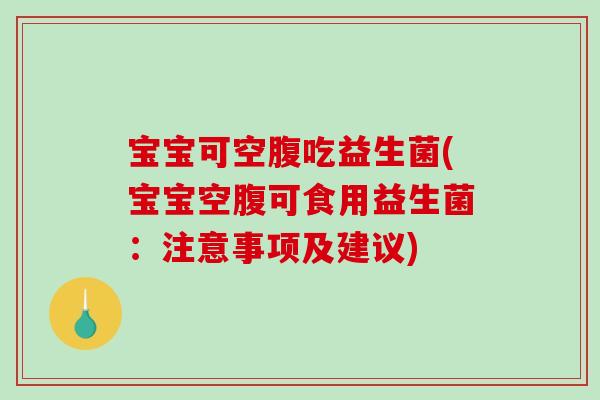 宝宝可空腹吃益生菌(宝宝空腹可食用益生菌：注意事项及建议)