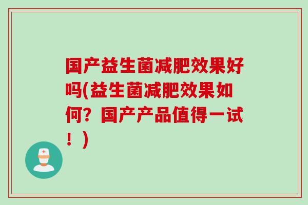 国产益生菌减肥效果好吗(益生菌减肥效果如何？国产产品值得一试！)