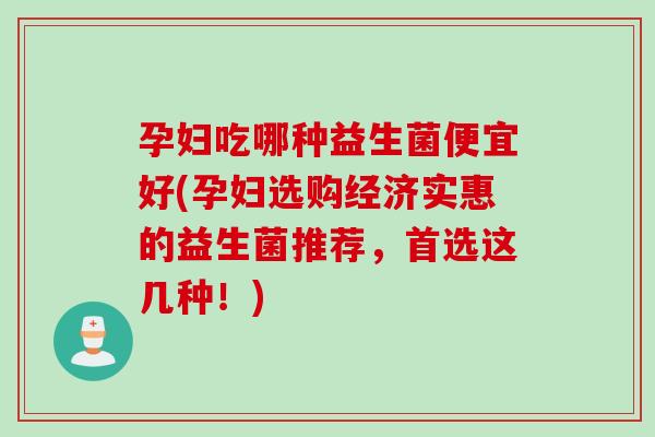 孕妇吃哪种益生菌便宜好(孕妇选购经济实惠的益生菌推荐,首选这几种!) 孕妇吃哪种益生菌便宜好(孕妇选购经济实惠的益生菌推荐,首选这几种!)