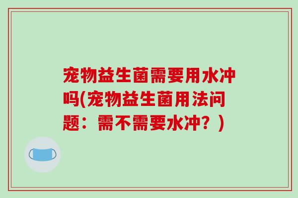 宠物益生菌需要用水冲吗(宠物益生菌用法问题：需不需要水冲？)