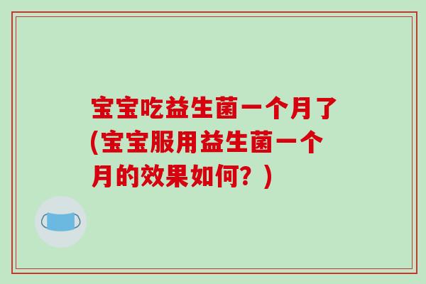 宝宝吃益生菌一个月了(宝宝服用益生菌一个月的效果如何？)
