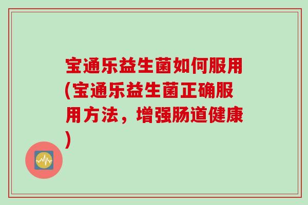 宝通乐益生菌如何服用(宝通乐益生菌正确服用方法，增强肠道健康)