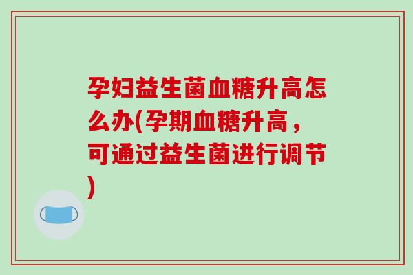 孕妇益生菌血糖升高怎么办(孕期血糖升高，可通过益生菌进行调节)