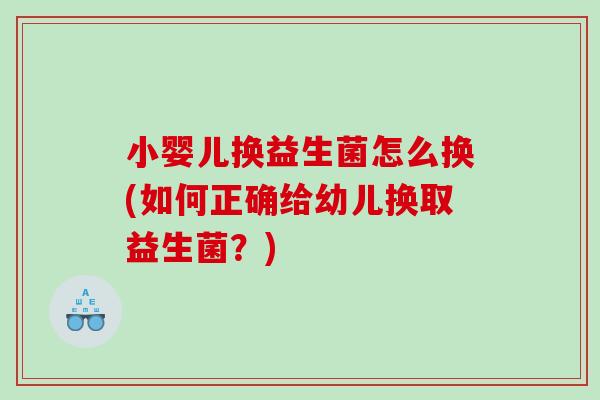 小婴儿换益生菌怎么换(如何正确给幼儿换取益生菌?) 小婴儿换益生菌怎么换(如何正确给幼儿换取益生菌?)