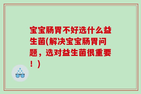 宝宝肠胃不好选什么益生菌(解决宝宝肠胃问题，选对益生菌很重要！)