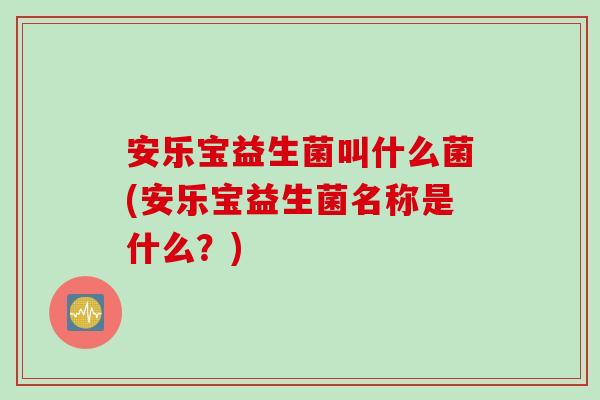 安乐宝益生菌叫什么菌(安乐宝益生菌名称是什么？)