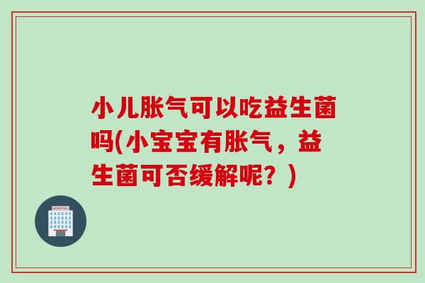 小儿胀气可以吃益生菌吗(小宝宝有胀气，益生菌可否缓解呢？)