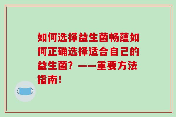 如何选择益生菌畅蕴如何正确选择适合自己的益生菌？——重要方法指南！