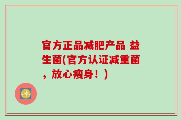 官方正品减肥产品 益生菌(官方认证减重菌，放心瘦身！)
