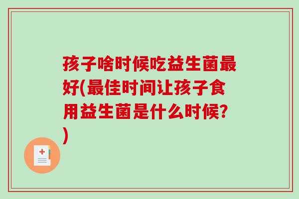 孩子啥时候吃益生菌最好(最佳时间让孩子食用益生菌是什么时候？)