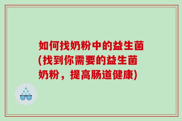 如何找奶粉中的益生菌(找到你需要的益生菌奶粉，提高肠道健康)