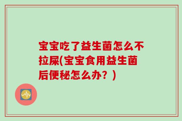 宝宝吃了益生菌怎么不拉屎(宝宝食用益生菌后便秘怎么办？)