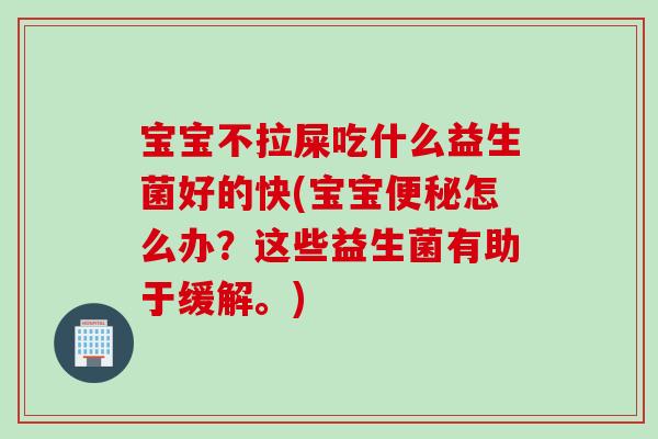 宝宝不拉屎吃什么益生菌好的快(宝宝便秘怎么办？这些益生菌有助于缓解。)