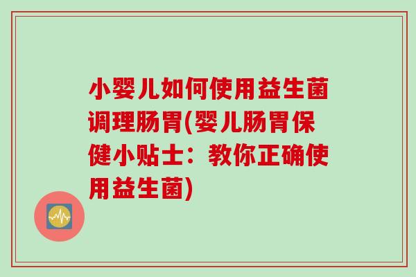 小婴儿如何使用益生菌调理肠胃(婴儿肠胃保健小贴士：教你正确使用益生菌)