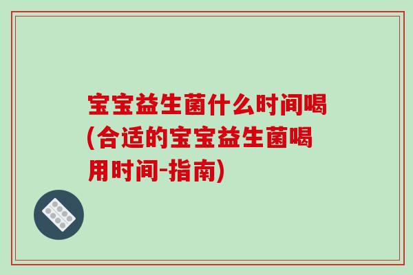 宝宝益生菌什么时间喝(合适的宝宝益生菌喝用时间-指南)