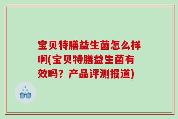 宝贝特膳益生菌怎么样啊(宝贝特膳益生菌有效吗？产品评测报道)