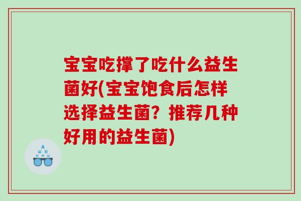 宝宝吃撑了吃什么益生菌好(宝宝饱食后怎样选择益生菌？推荐几种好用的益生菌)