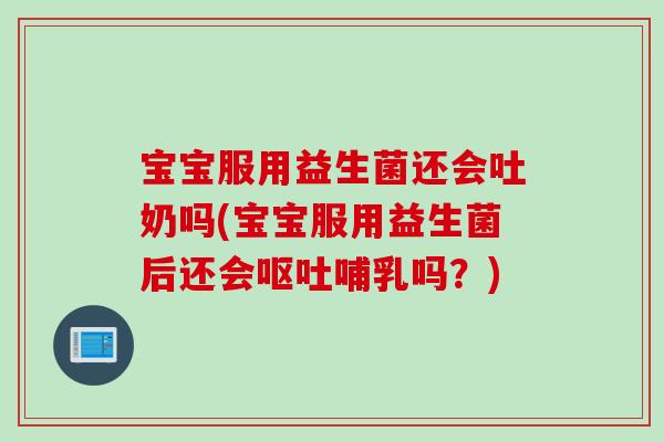 宝宝服用益生菌还会吐奶吗(宝宝服用益生菌后还会呕吐哺乳吗？)