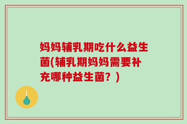 妈妈辅乳期吃什么益生菌(辅乳期妈妈需要补充哪种益生菌？)