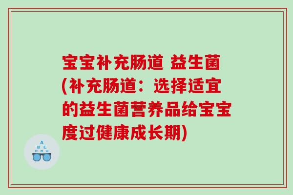 宝宝补充肠道 益生菌(补充肠道：选择适宜的益生菌营养品给宝宝度过健康成长期)