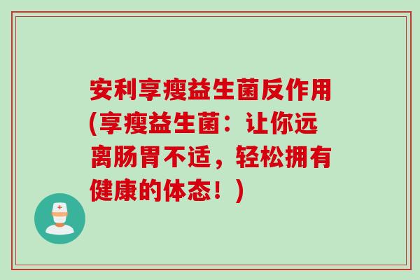安利享瘦益生菌反作用(享瘦益生菌：让你远离肠胃不适，轻松拥有健康的体态！)