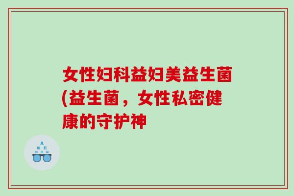 女性妇科益妇美益生菌(益生菌，女性私密健康的守护神