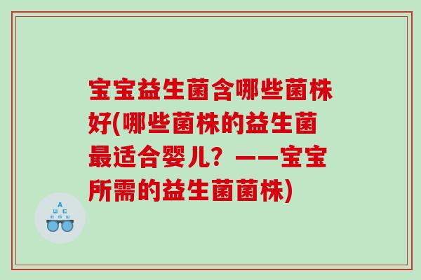 宝宝益生菌含哪些菌株好(哪些菌株的益生菌最适合婴儿？——宝宝所需的益生菌菌株)