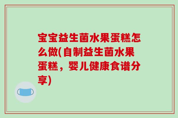 宝宝益生菌水果蛋糕怎么做(自制益生菌水果蛋糕，婴儿健康食谱分享)