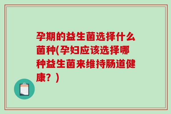 孕期的益生菌选择什么菌种(孕妇应该选择哪种益生菌来维持肠道健康？)