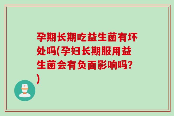 孕期长期吃益生菌有坏处吗(孕妇长期服用益生菌会有负面影响吗？)