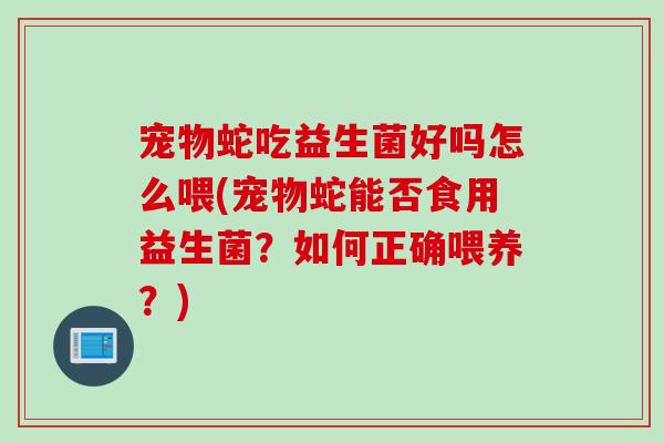 宠物蛇吃益生菌好吗怎么喂(宠物蛇能否食用益生菌？如何正确喂养？)