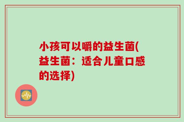 小孩可以嚼的益生菌(益生菌：适合儿童口感的选择)