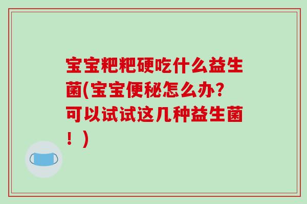 宝宝粑粑硬吃什么益生菌(宝宝便秘怎么办？可以试试这几种益生菌！)