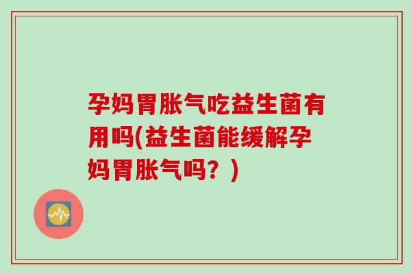 孕妈胃胀气吃益生菌有用吗(益生菌能缓解孕妈胃胀气吗？)
