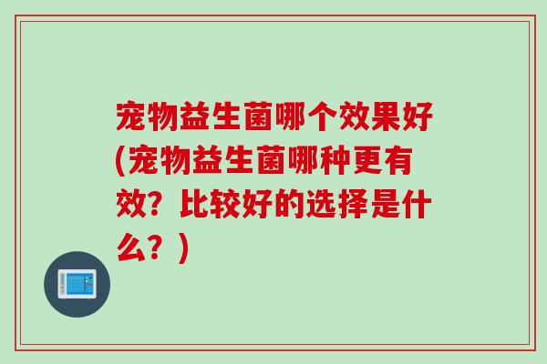 宠物益生菌哪个效果好(宠物益生菌哪种更有效？比较好的选择是什么？)