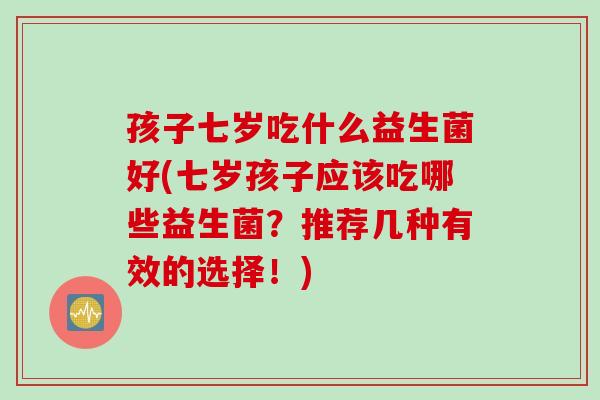 孩子七岁吃什么益生菌好(七岁孩子应该吃哪些益生菌？推荐几种有效的选择！)