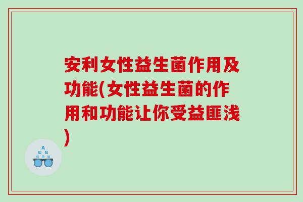 安利女性益生菌作用及功能(女性益生菌的作用和功能让你受益匪浅)