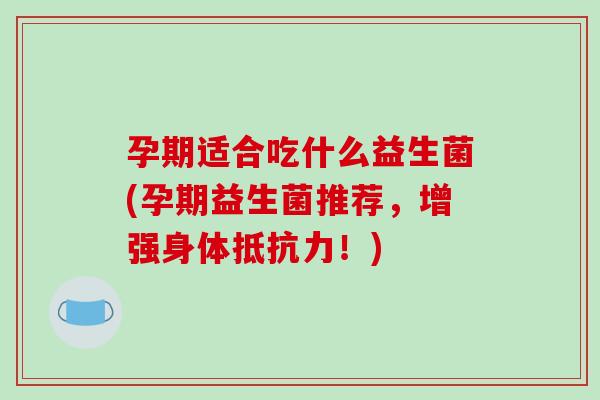 孕期适合吃什么益生菌(孕期益生菌推荐，增强身体！)