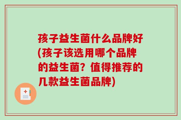 孩子益生菌什么品牌好(孩子该选用哪个品牌的益生菌？值得推荐的几款益生菌品牌)