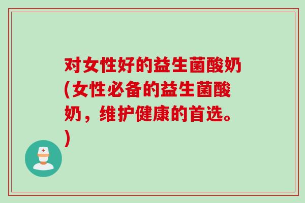 对女性好的益生菌酸奶(女性必备的益生菌酸奶，维护健康的首选。)