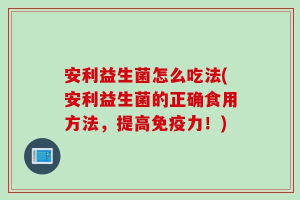 安利益生菌怎么吃法(安利益生菌的正确食用方法，提高免疫力！)